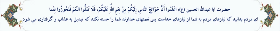 ای مردم بدانید که نیازهای مردم به شما از نیازهای خداست پس نعمتهای خداوند شما را خسته نکند که تبدیل به عذاب و گرفتاری می شود